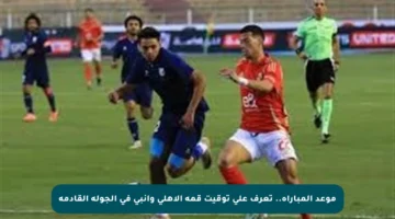 موعد المباراة.. تعرف على توقيت قمة الأهلي وإنبي في الجولة القادمة